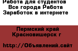 Работа для студентов  - Все города Работа » Заработок в интернете   . Пермский край,Красновишерск г.